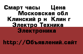 Смарт часы ! › Цена ­ 1 000 - Московская обл., Клинский р-н, Клин г. Электро-Техника » Электроника   